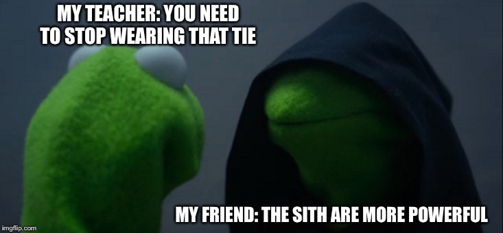 Evil Kermit | MY TEACHER: YOU NEED TO STOP WEARING THAT TIE; MY FRIEND: THE SITH ARE MORE POWERFUL | image tagged in memes,evil kermit | made w/ Imgflip meme maker