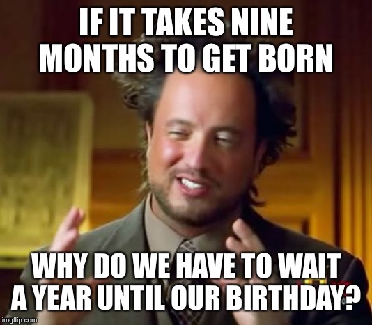 Ancient Aliens | IF IT TAKES NINE MONTHS TO GET BORN; WHY DO WE HAVE TO WAIT A YEAR UNTIL OUR BIRTHDAY? | image tagged in memes,ancient aliens | made w/ Imgflip meme maker