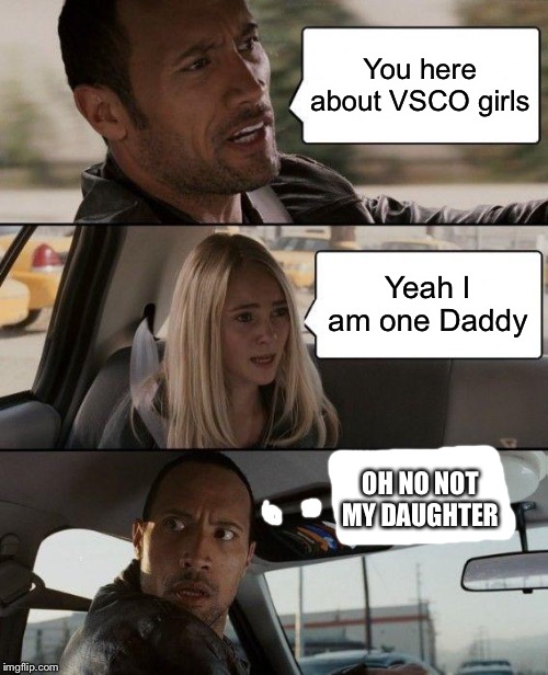 The Rock Driving | You here about VSCO girls; Yeah I am one Daddy; OH NO NOT MY DAUGHTER | image tagged in memes,the rock driving | made w/ Imgflip meme maker