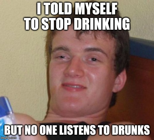 10 Guy Meme | I TOLD MYSELF TO STOP DRINKING BUT NO ONE LISTENS TO DRUNKS | image tagged in memes,10 guy | made w/ Imgflip meme maker