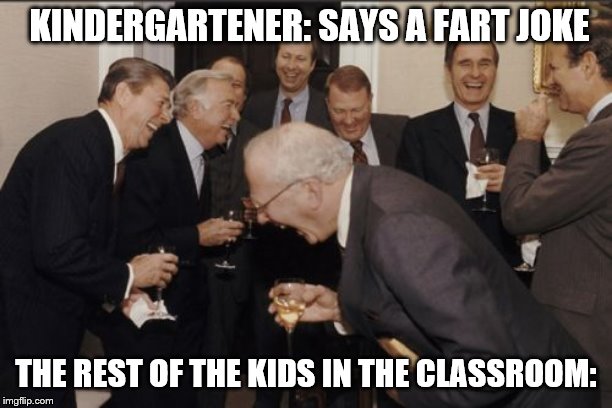 Laughing Men In Suits | KINDERGARTENER: SAYS A FART JOKE; THE REST OF THE KIDS IN THE CLASSROOM: | image tagged in memes,laughing men in suits | made w/ Imgflip meme maker