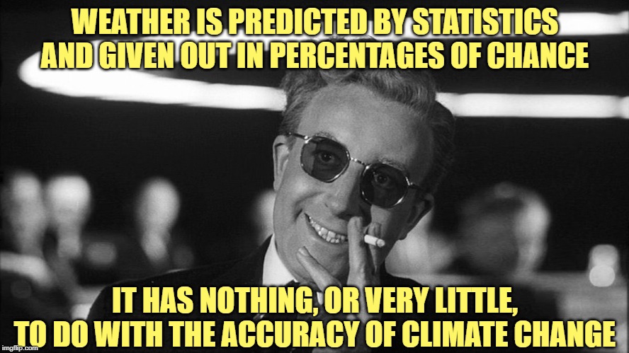 Doctor Strangelove says... | WEATHER IS PREDICTED BY STATISTICS AND GIVEN OUT IN PERCENTAGES OF CHANCE IT HAS NOTHING, OR VERY LITTLE, TO DO WITH THE ACCURACY OF CLIMATE | image tagged in doctor strangelove says | made w/ Imgflip meme maker