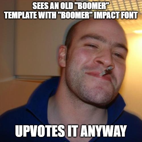 Good Guy Greg Meme | SEES AN OLD "BOOMER" TEMPLATE WITH "BOOMER" IMPACT FONT UPVOTES IT ANYWAY | image tagged in memes,good guy greg | made w/ Imgflip meme maker