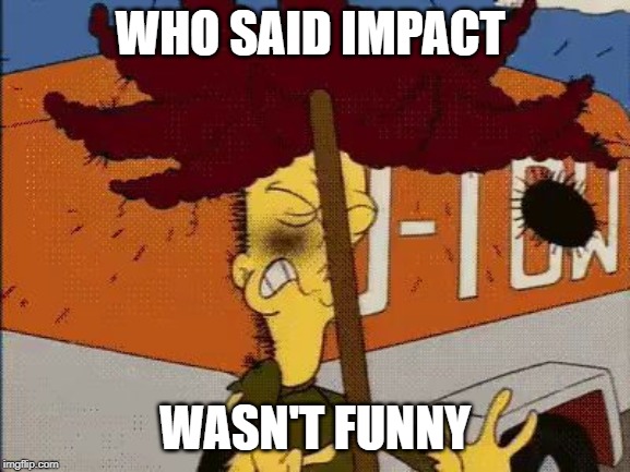 Sideshow Bob Rake Impact | WHO SAID IMPACT WASN'T FUNNY | image tagged in sideshow bob rake impact | made w/ Imgflip meme maker