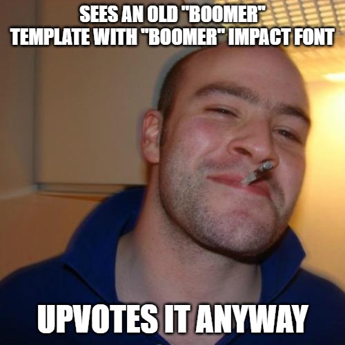 Good Guy Greg Meme |  SEES AN OLD "BOOMER" TEMPLATE WITH "BOOMER" IMPACT FONT; UPVOTES IT ANYWAY | image tagged in memes,good guy greg,boomer,ok boomer,impact font | made w/ Imgflip meme maker
