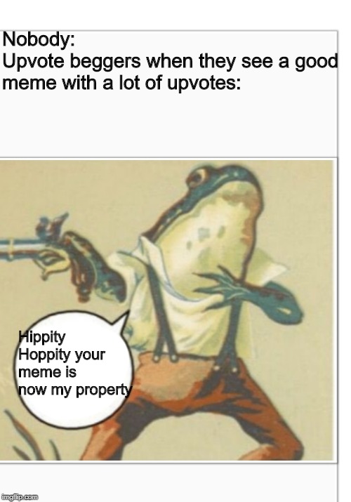 Hippity Hoppity (blank) | Nobody:
Upvote beggers when they see a good meme with a lot of upvotes:; Hippity Hoppity your meme is now my property | image tagged in hippity hoppity blank | made w/ Imgflip meme maker