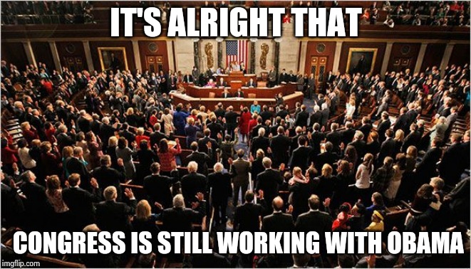 Congress | IT'S ALRIGHT THAT CONGRESS IS STILL WORKING WITH OBAMA | image tagged in congress | made w/ Imgflip meme maker
