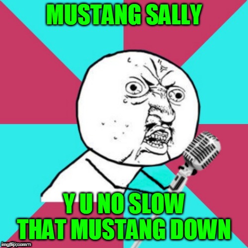 Y U No Mustang Sally Meme (Circa 1965, Colorized). | MUSTANG SALLY; Y U NO SLOW THAT MUSTANG DOWN | image tagged in y u no music mic,memes,music,mustang,commitment,wilson pickett | made w/ Imgflip meme maker
