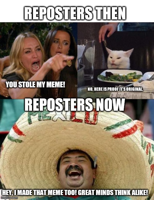 How the world has changed. | REPOSTERS THEN; YOU STOLE MY MEME! NO. HERE IS PROOF IT'S ORIGINAL. REPOSTERS NOW; HEY, I MADE THAT MEME TOO! GREAT MINDS THINK ALIKE! | image tagged in mexican word of the day,memes,woman yelling at cat,repost | made w/ Imgflip meme maker