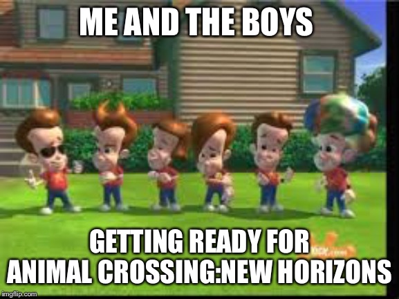 Jimmy Neutron Clones  | ME AND THE BOYS; GETTING READY FOR ANIMAL CROSSING:NEW HORIZONS | image tagged in jimmy neutron clones | made w/ Imgflip meme maker