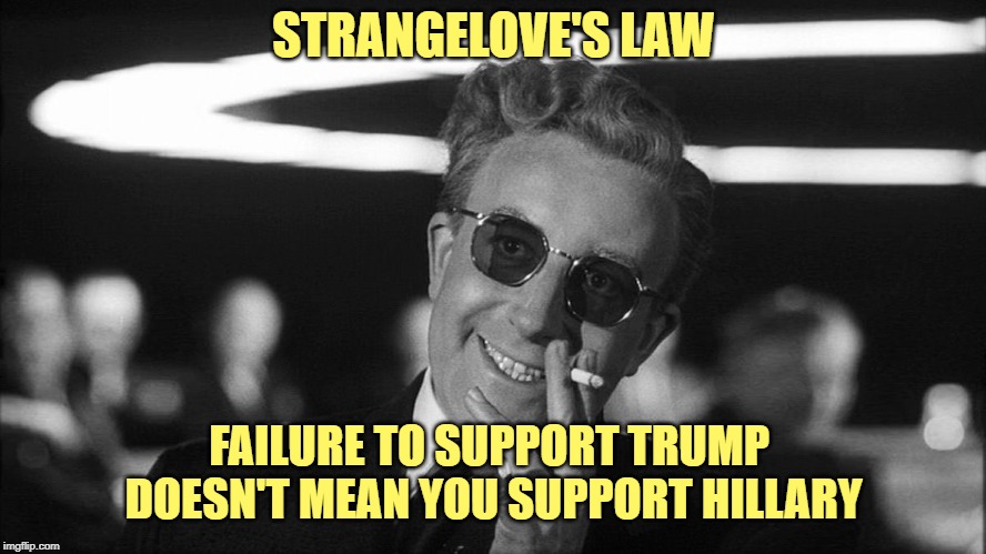 Doctor Strangelove says... | STRANGELOVE'S LAW FAILURE TO SUPPORT TRUMP 
DOESN'T MEAN YOU SUPPORT HILLARY | image tagged in doctor strangelove says | made w/ Imgflip meme maker