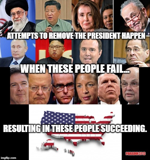 America is succeeding across the board because Trump is beating these people. | ATTEMPTS TO REMOVE THE PRESIDENT HAPPEN; WHEN THESE PEOPLE FAIL... RESULTING IN THESE PEOPLE SUCCEEDING. PARADOX3713 | image tagged in trump,foreign policy,payback,democrats,impeachment,trump derangement syndrome | made w/ Imgflip meme maker
