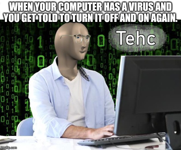 tehc | WHEN YOUR COMPUTER HAS A VIRUS AND YOU GET TOLD TO TURN IT OFF AND ON AGAIN. | image tagged in tehc | made w/ Imgflip meme maker