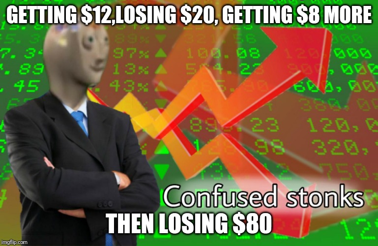 Confused Stonks | GETTING $12,LOSING $20, GETTING $8 MORE; THEN LOSING $80 | image tagged in confused stonks | made w/ Imgflip meme maker