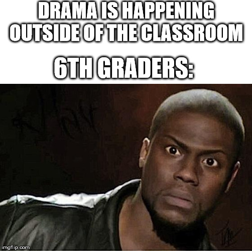Kevin Hart Meme | DRAMA IS HAPPENING OUTSIDE OF THE CLASSROOM; 6TH GRADERS: | image tagged in memes,kevin hart | made w/ Imgflip meme maker