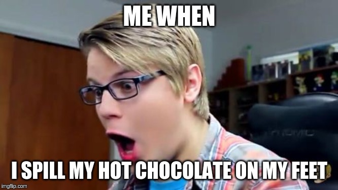 Chadtronic Suprised Scream | ME WHEN; I SPILL MY HOT CHOCOLATE ON MY FEET | image tagged in chadtronic suprised scream | made w/ Imgflip meme maker