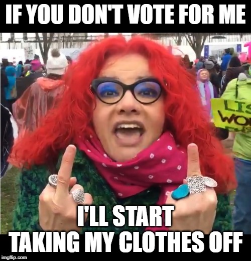 SJW Threatening to Strip | IF YOU DON'T VOTE FOR ME; I'LL START TAKING MY CLOTHES OFF | image tagged in sjw,feminist,woman,feminazis,triggered,democrat | made w/ Imgflip meme maker