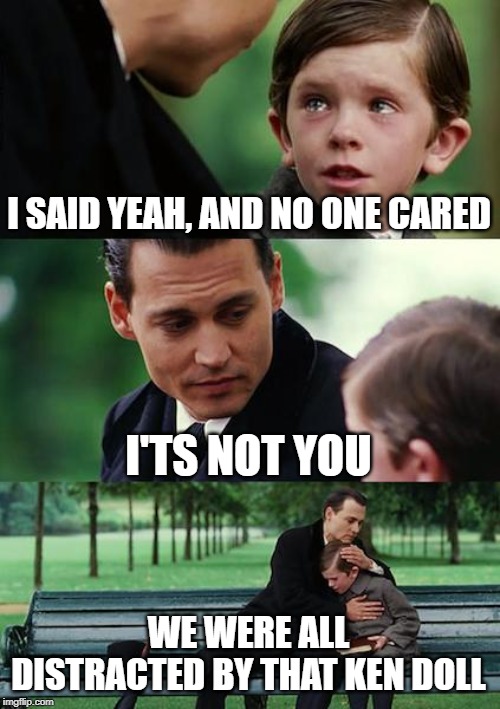 Finding Neverland Meme | I SAID YEAH, AND NO ONE CARED I'TS NOT YOU WE WERE ALL DISTRACTED BY THAT KEN DOLL | image tagged in memes,finding neverland | made w/ Imgflip meme maker