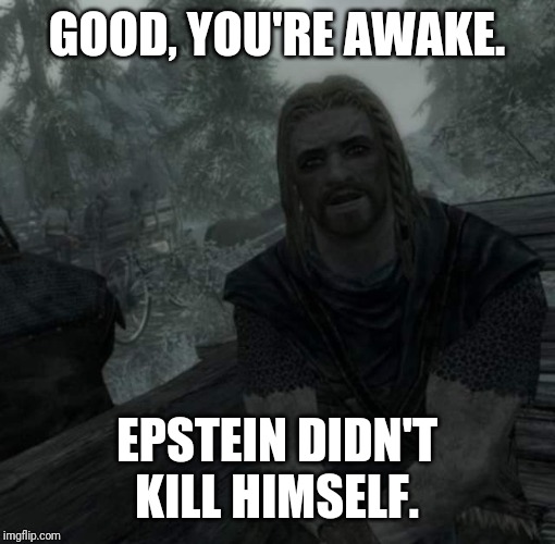 GOOD, YOU'RE AWAKE. EPSTEIN DIDN'T KILL HIMSELF. | image tagged in jeffrey epstein | made w/ Imgflip meme maker