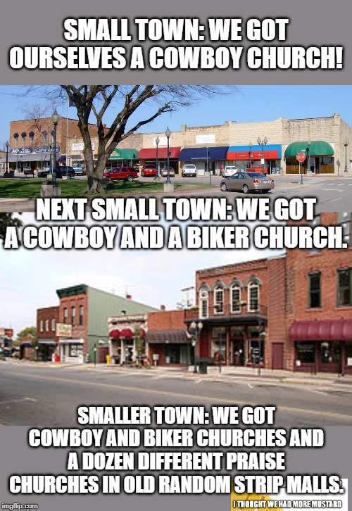SMALL TOWN: WE GOT OURSELVES A COWBOY CHURCH! NEXT SMALL TOWN: WE GOT A COWBOY AND A BIKER CHURCH. SMALLER TOWN: WE GOT COWBOY AND BIKER CHURCHES AND A DOZEN DIFFERENT PRAISE CHURCHES IN OLD RANDOM STRIP MALLS. | image tagged in small town | made w/ Imgflip meme maker