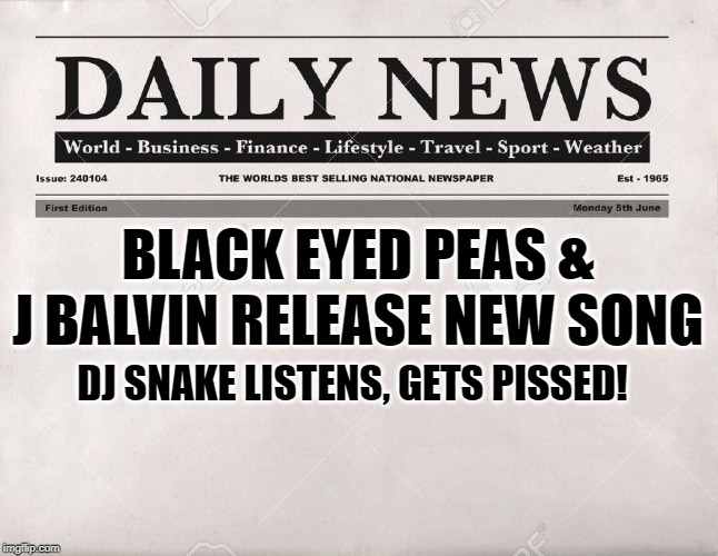 The headline from October 12 2019 | BLACK EYED PEAS & J BALVIN RELEASE NEW SONG; DJ SNAKE LISTENS, GETS PISSED! | image tagged in newspaper | made w/ Imgflip meme maker