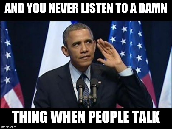 Obama No Listen Meme | AND YOU NEVER LISTEN TO A DAMN THING WHEN PEOPLE TALK | image tagged in memes,obama no listen | made w/ Imgflip meme maker