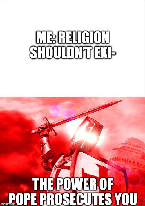 ME: RELIGION SHOULDN’T EXI-; THE POWER OF POPE PROSECUTES YOU | image tagged in crusader red | made w/ Imgflip meme maker