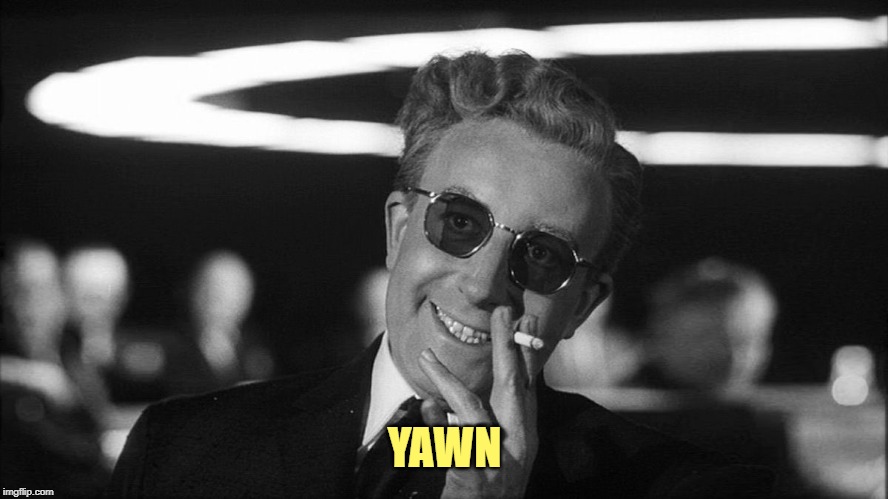Doctor Strangelove says... | YAWN | image tagged in doctor strangelove says | made w/ Imgflip meme maker