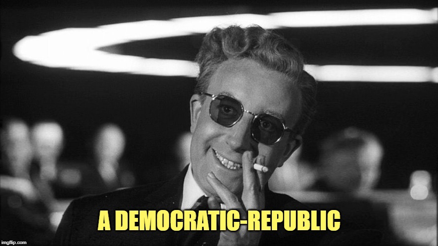 Doctor Strangelove says... | A DEMOCRATIC-REPUBLIC | image tagged in doctor strangelove says | made w/ Imgflip meme maker