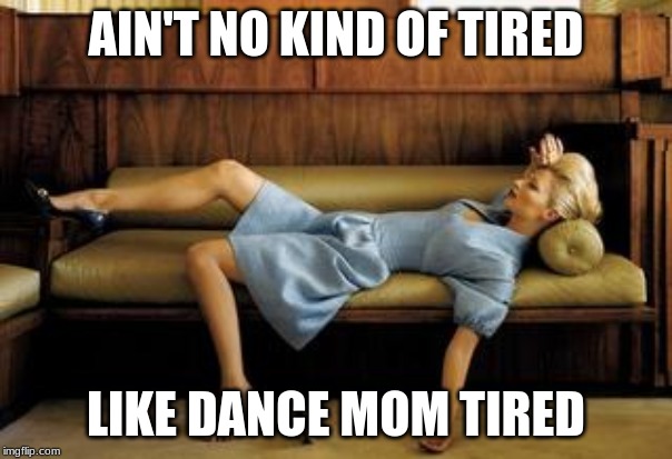 tired | AIN'T NO KIND OF TIRED; LIKE DANCE MOM TIRED | image tagged in tired | made w/ Imgflip meme maker