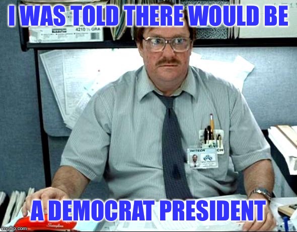 i was told | I WAS TOLD THERE WOULD BE A DEMOCRAT PRESIDENT | image tagged in i was told | made w/ Imgflip meme maker