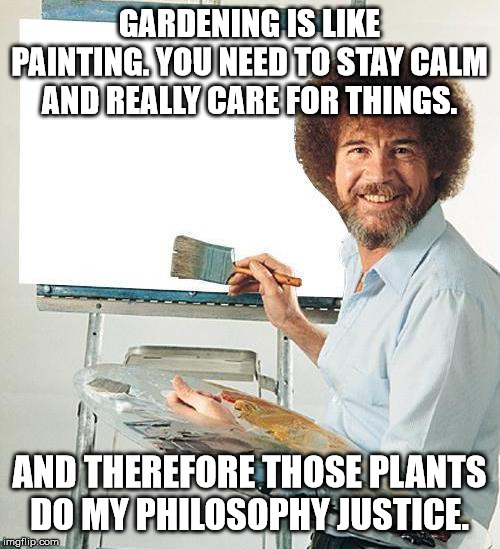Bob Ross Troll | GARDENING IS LIKE PAINTING. YOU NEED TO STAY CALM AND REALLY CARE FOR THINGS. AND THEREFORE THOSE PLANTS DO MY PHILOSOPHY JUSTICE. | image tagged in bob ross troll | made w/ Imgflip meme maker