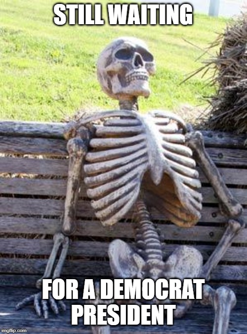 Waiting Skeleton Meme | STILL WAITING FOR A DEMOCRAT PRESIDENT | image tagged in memes,waiting skeleton | made w/ Imgflip meme maker