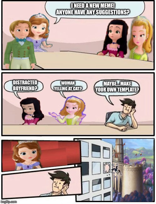 Sofia The First : Boardroom Meeting Suggestion | I NEED A NEW MEME! ANYONE HAVE ANY SUGGESTIONS? DISTRACTED BOYFRIEND? MAYBE....MAKE YOUR OWN TEMPLATE? WOMAN YELLING AT CAT? | image tagged in sofia the first  boardroom meeting suggestion | made w/ Imgflip meme maker