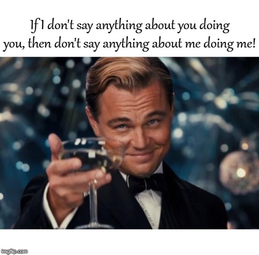 If I don't say anything about you doing you, then don't say anything about me doing me! COVELL BELLAMY III | image tagged in leonardo dicaprio cheers you doing you me doing me | made w/ Imgflip meme maker