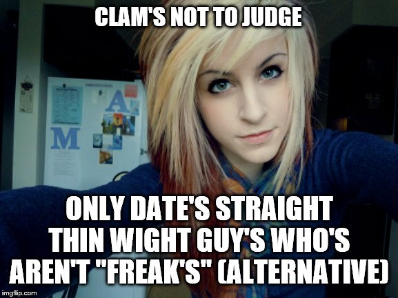 true | CLAM'S NOT TO JUDGE; ONLY DATE'S STRAIGHT THIN WIGHT GUY'S WHO'S AREN'T "FREAK'S" (ALTERNATIVE) | image tagged in bitch,goth,punk,emo,lgbt,sexy women | made w/ Imgflip meme maker