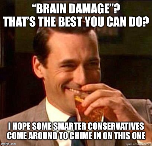 “Typical brain damaged liberal!” | “BRAIN DAMAGE”? THAT’S THE BEST YOU CAN DO? I HOPE SOME SMARTER CONSERVATIVES COME AROUND TO CHIME IN ON THIS ONE | image tagged in laughing don draper,brain,conservative logic,politics lol,gun control,stupid liberals | made w/ Imgflip meme maker