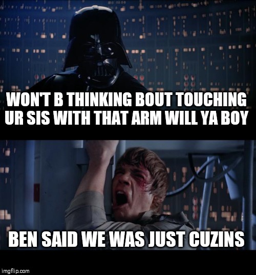 Star Wars No Meme | WON'T B THINKING BOUT TOUCHING UR SIS WITH THAT ARM WILL YA BOY; BEN SAID WE WAS JUST CUZINS | image tagged in memes,star wars no | made w/ Imgflip meme maker