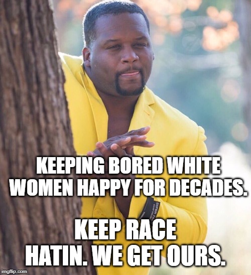 Black guy hiding behind tree | KEEPING BORED WHITE WOMEN HAPPY FOR DECADES. KEEP RACE HATIN. WE GET OURS. | image tagged in black guy hiding behind tree | made w/ Imgflip meme maker