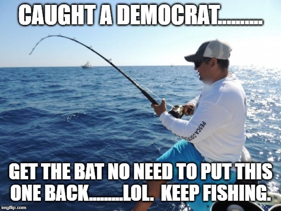 fishing  | CAUGHT A DEMOCRAT.......... GET THE BAT NO NEED TO PUT THIS ONE BACK.........LOL.  KEEP FISHING. | image tagged in fishing | made w/ Imgflip meme maker