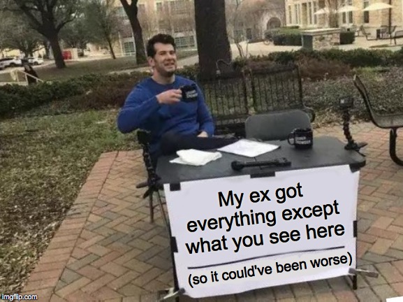 Patio life  ( : | My ex got everything except what you see here; (so it could've been worse) | image tagged in memes,change my mind,divorce,patio life | made w/ Imgflip meme maker
