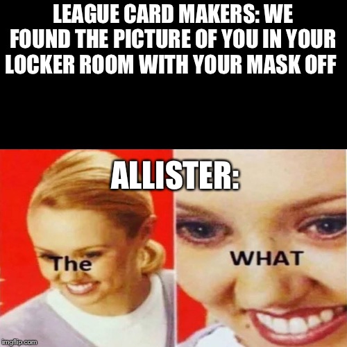 The What | LEAGUE CARD MAKERS: WE FOUND THE PICTURE OF YOU IN YOUR LOCKER ROOM WITH YOUR MASK OFF; ALLISTER: | image tagged in the what | made w/ Imgflip meme maker