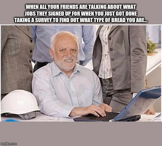 yep...I have no life... | WHEN ALL YOUR FRIENDS ARE TALKING ABOUT WHAT JOBS THEY SIGNED UP FOR WHEN YOU JUST GOT DONE TAKING A SURVEY TO FIND OUT WHAT TYPE OF BREAD YOU ARE... | image tagged in oof | made w/ Imgflip meme maker