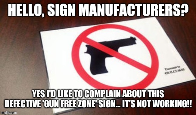 He's gotta gun! Send more signs!! | HELLO, SIGN MANUFACTURERS? YES I'D LIKE TO COMPLAIN ABOUT THIS DEFECTIVE 'GUN FREE ZONE' SIGN... IT'S NOT WORKING!! | image tagged in gun free zone | made w/ Imgflip meme maker