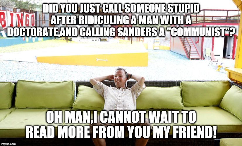 DID YOU JUST CALL SOMEONE STUPID AFTER RIDICULING A MAN WITH A DOCTORATE,AND CALLING SANDERS A "COMMUNIST"? OH MAN,I CANNOT WAIT TO READ MOR | made w/ Imgflip meme maker
