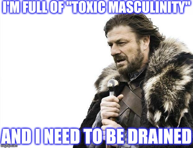 Brace Yourselves X is Coming Meme | I'M FULL OF "TOXIC MASCULINITY" AND I NEED TO BE DRAINED | image tagged in memes,brace yourselves x is coming | made w/ Imgflip meme maker