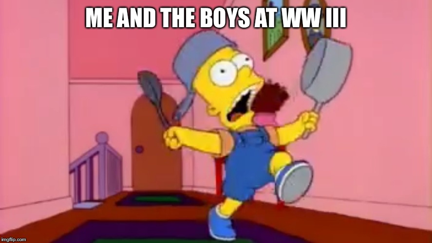 i am so great bart simpson frying pan | ME AND THE BOYS AT WW III | image tagged in i am so great bart simpson frying pan | made w/ Imgflip meme maker