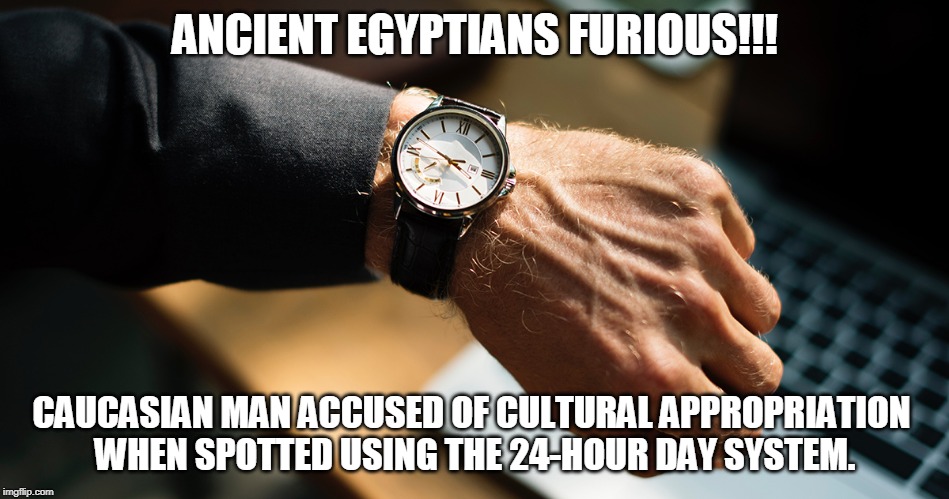 Cultural appropriation | ANCIENT EGYPTIANS FURIOUS!!! CAUCASIAN MAN ACCUSED OF CULTURAL APPROPRIATION 
WHEN SPOTTED USING THE 24-HOUR DAY SYSTEM. | image tagged in cultural appropriation | made w/ Imgflip meme maker