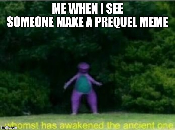 Whomst has awakened the ancient one | ME WHEN I SEE SOMEONE MAKE A PREQUEL MEME | image tagged in whomst has awakened the ancient one | made w/ Imgflip meme maker