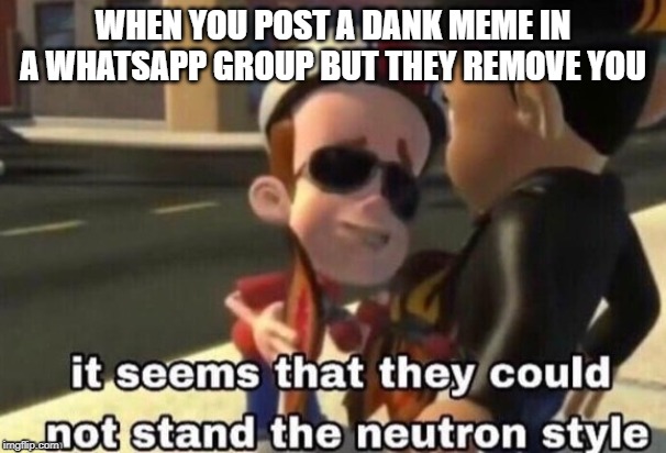 The neutron style | WHEN YOU POST A DANK MEME IN A WHATSAPP GROUP BUT THEY REMOVE YOU | image tagged in the neutron style | made w/ Imgflip meme maker